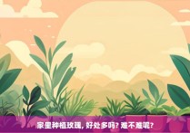 家里种植玫瑰, 好处多吗? 难不难呢?