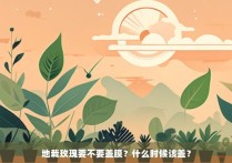 地栽玫瑰要不要盖膜？什么时候该盖？