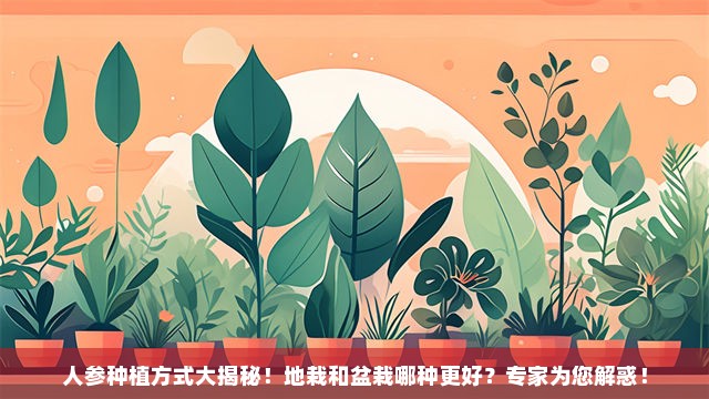 人参种植方式大揭秘！地栽和盆栽哪种更好？专家为您解惑！